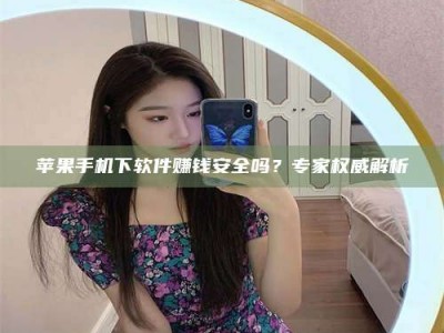 林芝苹果手机下软件赚钱安全吗？专家权威解析