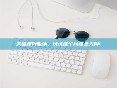 林芝突破赚钱瓶颈，试试这个网赚急先锋!