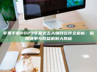 林芝苹果手机2023年最火五大赚钱软件全解析：应用清单与收益机制大揭秘