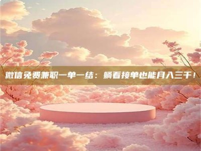 林芝微信免费兼职一单一结：躺着接单也能月入三千！