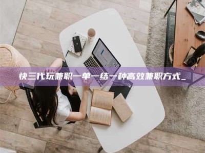 林芝快三代玩兼职一单一结一种高效兼职方式_