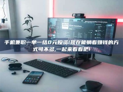 林芝手机兼职一单一结0元投资!现在能躺着赚钱的方式可不多,一起来看看吧!