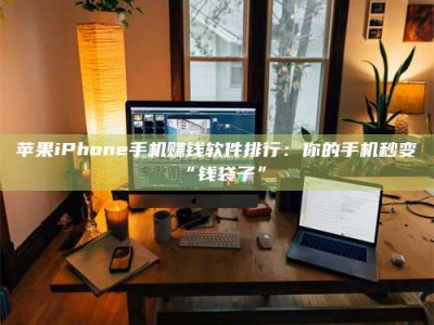 林芝苹果iPhone手机赚钱软件排行：你的手机秒变“钱袋子”