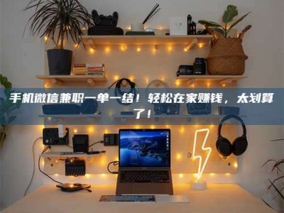 林芝手机微信兼职一单一结！轻松在家赚钱，太划算了！