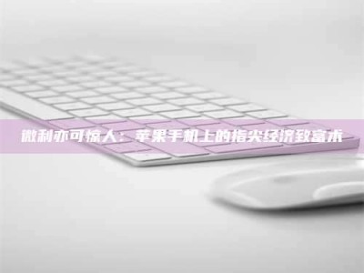 林芝微利亦可惊人：苹果手机上的指尖经济致富术