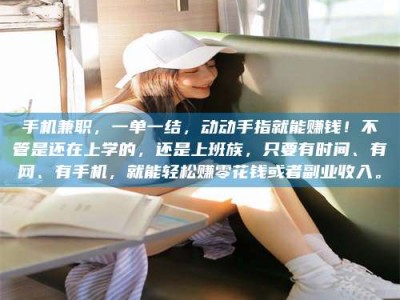 林芝手机兼职，一单一结，动动手指就能赚钱！不管是还在上学的，还是上班族，只要有时间、有网、有手机，就能轻松赚零花钱或者副业收入。