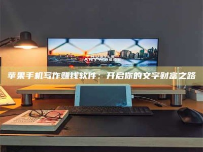 林芝苹果手机写作赚钱软件：开启你的文字财富之路