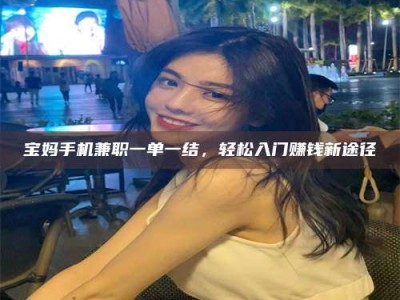 林芝宝妈手机兼职一单一结，轻松入门赚钱新途径