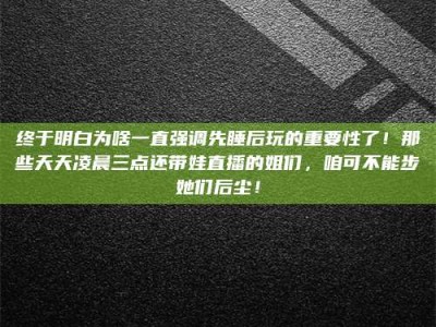 林芝终于明白为啥一直强调先睡后玩的重要性了！那些天天凌晨三点还带娃直播的姐们，咱可不能步她们后尘！