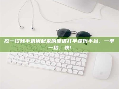 林芝挖一挖我手机用起来的靠谱打字赚钱平台，一单一结，快!