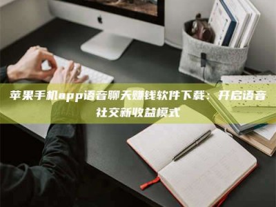 林芝苹果手机app语音聊天赚钱软件下载：开启语音社交新收益模式