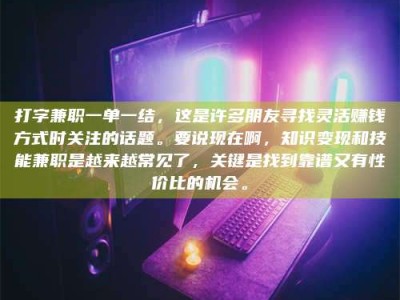 林芝打字兼职一单一结，这是许多朋友寻找灵活赚钱方式时关注的话题。要说现在啊，知识变现和技能兼职是越来越常见了，关键是找到靠谱又有性价比的机会。