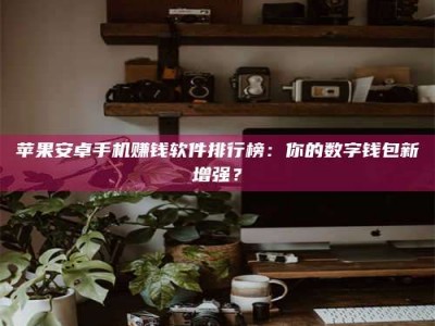 林芝苹果安卓手机赚钱软件排行榜：你的数字钱包新增强？