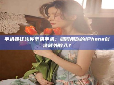 林芝手机赚钱软件苹果手机：如何用你的iPhone创造额外收入？