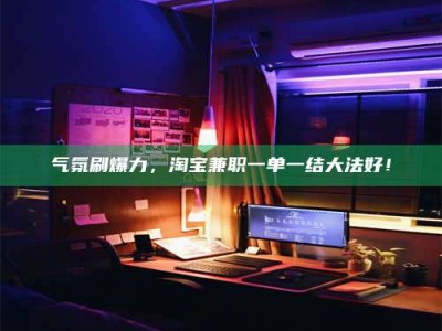 林芝气氛刷爆力，淘宝兼职一单一结大法好！