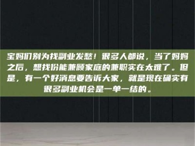 林芝宝妈们别为找副业发愁！很多人都说，当了妈妈之后，想找份能兼顾家庭的兼职实在太难了。但是，有一个好消息要告诉大家，就是现在确实有很多副业机会是一单一结的。