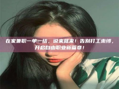 林芝在家兼职一单一结，说来就来！告别打工束缚，开启自由职业新篇章！