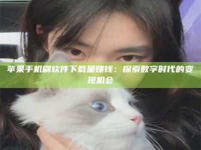 林芝苹果手机刷软件下载量赚钱：探索数字时代的变现机会