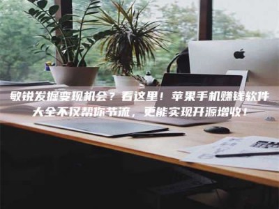 林芝敏锐发掘变现机会？看这里！苹果手机赚钱软件大全不仅帮你节流，更能实现开源增收！