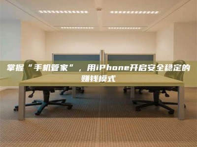 林芝掌握“手机管家”，用iPhone开启安全稳定的赚钱模式