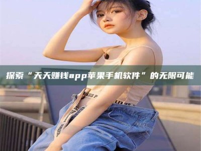 林芝探索“天天赚钱app苹果手机软件”的无限可能