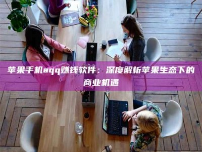 林芝苹果手机aqq赚钱软件：深度解析苹果生态下的商业机遇