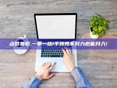 林芝点赞兼职,一单一结!手残党不努力也能月入!